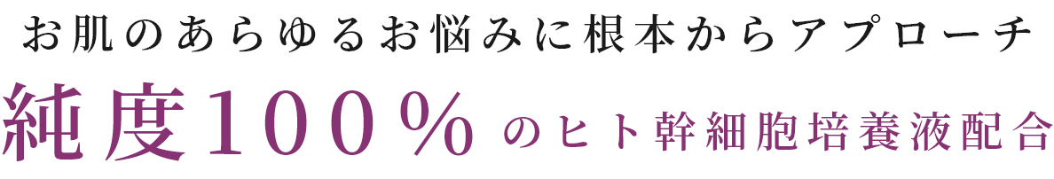 お肌のあらゆるお悩みに根本からアプローチ 純度100％のヒト幹細胞培養液配合